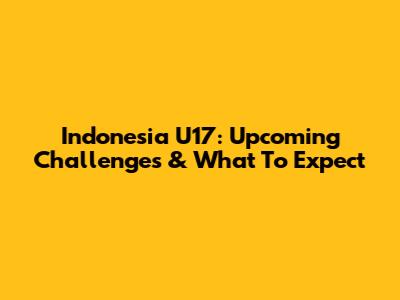 Indonesia U17: Upcoming Challenges & What To Expect
