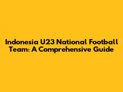 Indonesia U23 National Football Team: A Comprehensive Guide