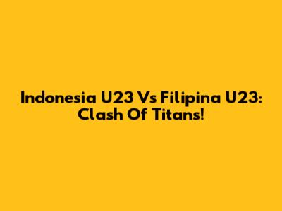 Indonesia U23 Vs Filipina U23: Clash Of Titans!