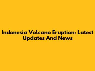 Indonesia Volcano Eruption: Latest Updates And News