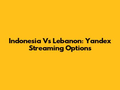 Indonesia Vs Lebanon: Yandex Streaming Options