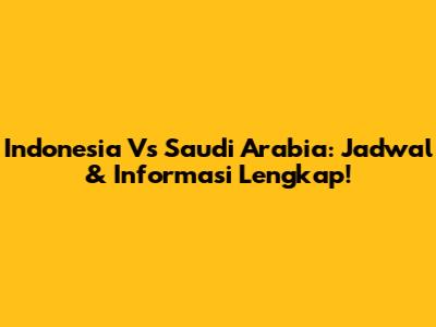 Indonesia Vs Saudi Arabia: Jadwal & Informasi Lengkap!