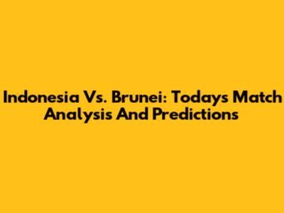 Indonesia Vs. Brunei: Today's Match Analysis And Predictions