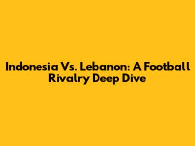 Indonesia Vs. Lebanon: A Football Rivalry Deep Dive