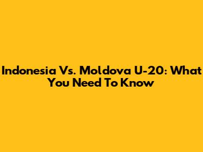 Indonesia Vs. Moldova U-20: What You Need To Know