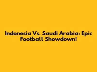 Indonesia Vs. Saudi Arabia: Epic Football Showdown!