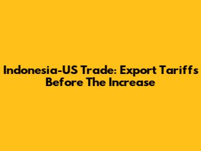 Indonesia-US Trade: Export Tariffs Before The Increase