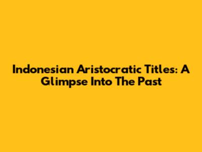 Indonesian Aristocratic Titles: A Glimpse Into The Past