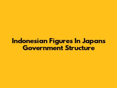 Indonesian Figures In Japan's Government Structure