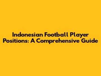 Indonesian Football Player Positions: A Comprehensive Guide