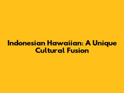 Indonesian Hawaiian: A Unique Cultural Fusion