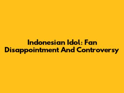 Indonesian Idol: Fan Disappointment And Controversy