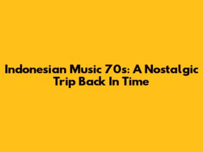 Indonesian Music 70s: A Nostalgic Trip Back In Time