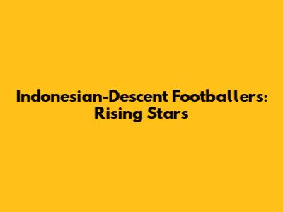 Indonesian-Descent Footballers: Rising Stars