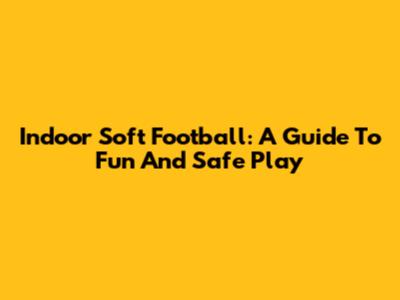 Indoor Soft Football: A Guide To Fun And Safe Play