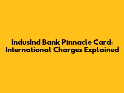 IndusInd Bank Pinnacle Card: International Charges Explained