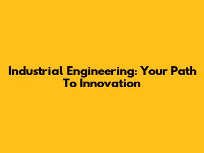 Industrial Engineering: Your Path To Innovation