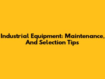 Industrial Equipment: Maintenance, And Selection Tips