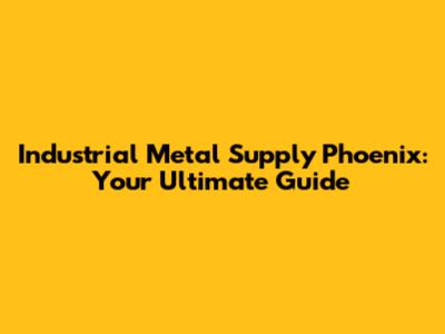 Industrial Metal Supply Phoenix: Your Ultimate Guide