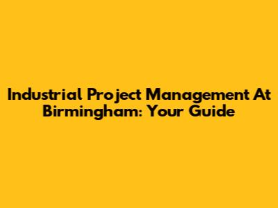 Industrial Project Management At Birmingham: Your Guide