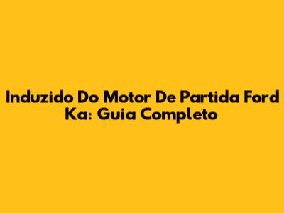 Induzido Do Motor De Partida Ford Ka: Guia Completo