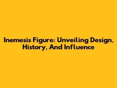 Inemesis Figure: Unveiling Design, History, And Influence