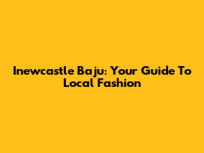 Inewcastle Baju: Your Guide To Local Fashion