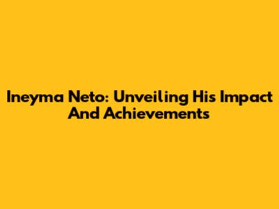 Ineyma Neto: Unveiling His Impact And Achievements