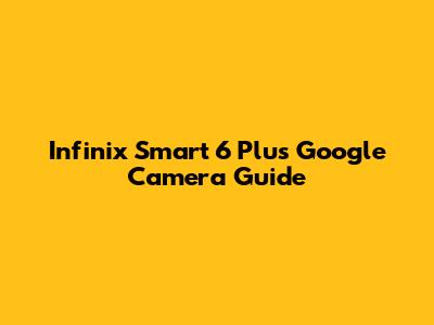 Infinix Smart 6 Plus Google Camera Guide