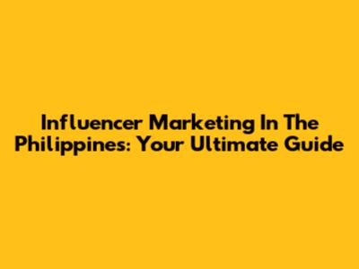 Influencer Marketing In The Philippines: Your Ultimate Guide