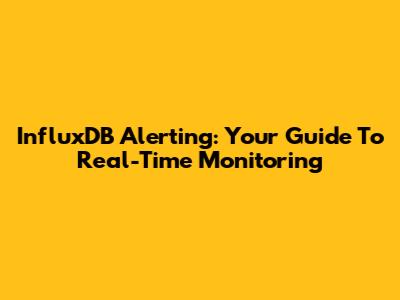 InfluxDB Alerting: Your Guide To Real-Time Monitoring