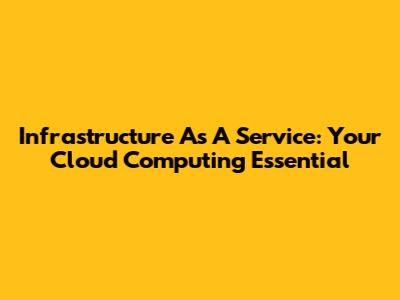 Infrastructure As A Service: Your Cloud Computing Essential
