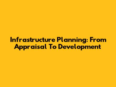Infrastructure Planning: From Appraisal To Development