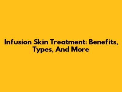Infusion Skin Treatment: Benefits, Types, And More