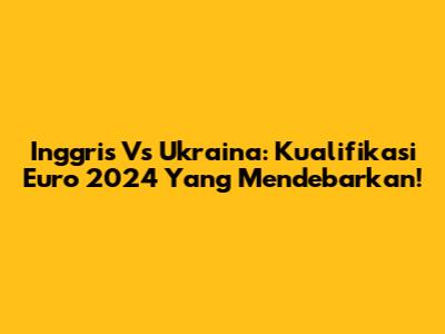 Inggris Vs Ukraina: Kualifikasi Euro 2024 Yang Mendebarkan!
