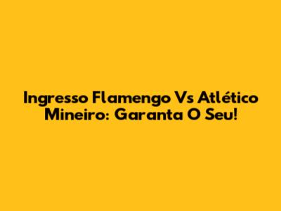 Ingresso Flamengo Vs Atlético Mineiro: Garanta O Seu!