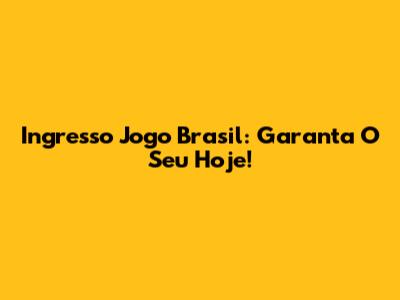 Ingresso Jogo Brasil: Garanta O Seu Hoje!