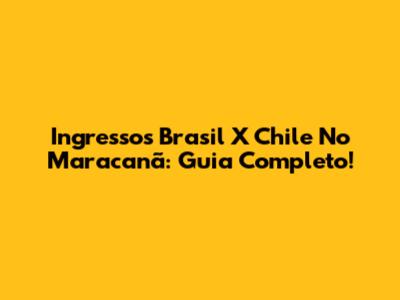 Ingressos Brasil X Chile No Maracanã: Guia Completo!