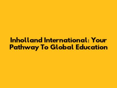 Inholland International: Your Pathway To Global Education
