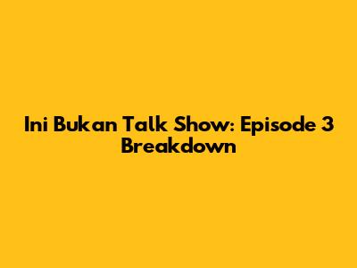 Ini Bukan Talk Show: Episode 3 Breakdown