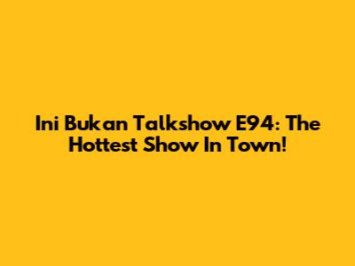 Ini Bukan Talkshow E94: The Hottest Show In Town!