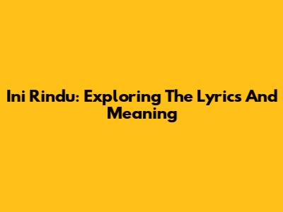 Ini Rindu: Exploring The Lyrics And Meaning