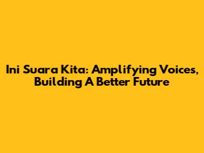 Ini Suara Kita: Amplifying Voices, Building A Better Future