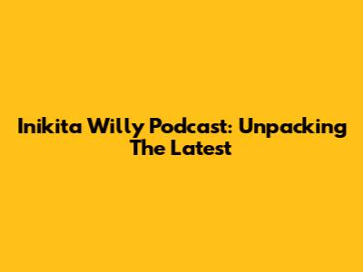 Inikita Willy Podcast: Unpacking The Latest