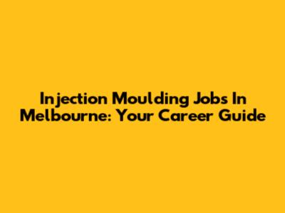Injection Moulding Jobs In Melbourne: Your Career Guide
