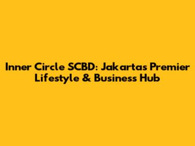 Inner Circle SCBD: Jakarta's Premier Lifestyle & Business Hub