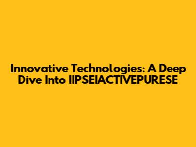 Innovative Technologies: A Deep Dive Into IIPSEIACTIVEPURESE