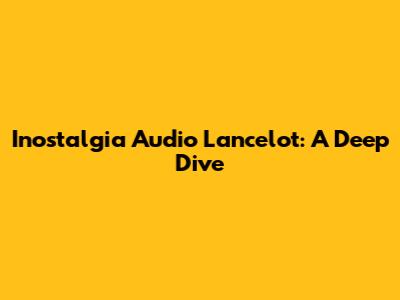 Inostalgia Audio Lancelot: A Deep Dive