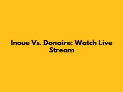 Inoue Vs. Donaire: Watch Live Stream