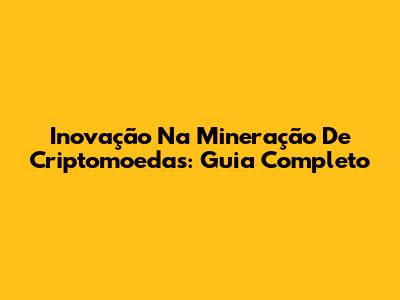 Inovação Na Mineração De Criptomoedas: Guia Completo